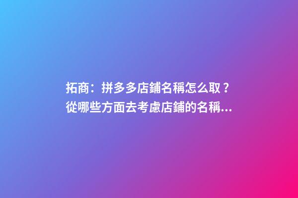 拓商：拼多多店鋪名稱怎么??？從哪些方面去考慮店鋪的名稱？-第1張-店鋪起名-玄機派